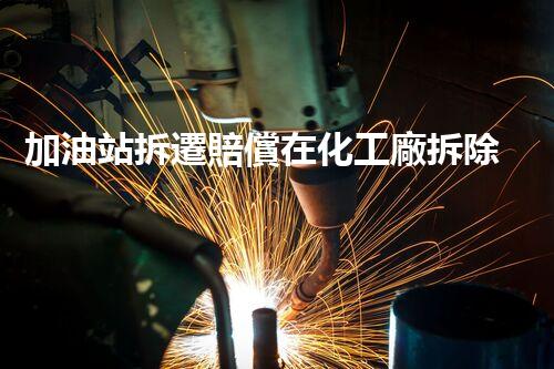 加油站拆遷賠償在化工廠拆除中的不可或缺性！